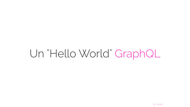 @__xuorig__
Un "Hello World" GraphQL
