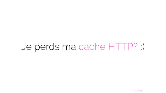 @__xuorig__
Je perds ma cache HTTP? ;(
