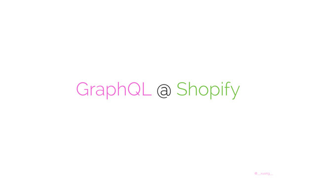 @__xuorig__
GraphQL @ Shopify
