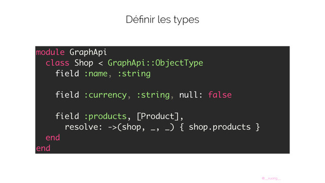 @__xuorig__
Déﬁnir les types
module GraphApi
class Shop < GraphApi::ObjectType
field :name, :string
field :currency, :string, null: false
field :products, [Product],
resolve: ->(shop, _, _) { shop.products }
end
end
