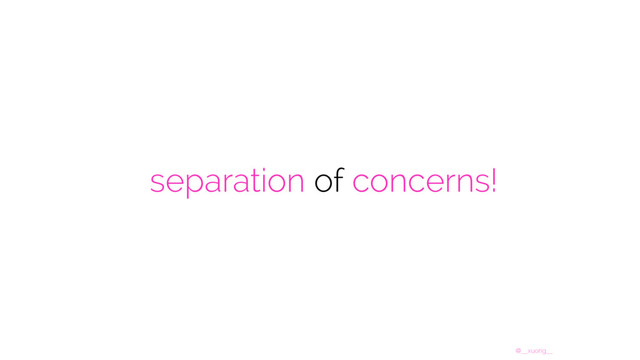 @__xuorig__
separation of concerns!
