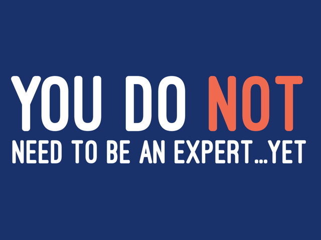 YOU DO NOT
NEED TO BE AN EXPERT...YET
