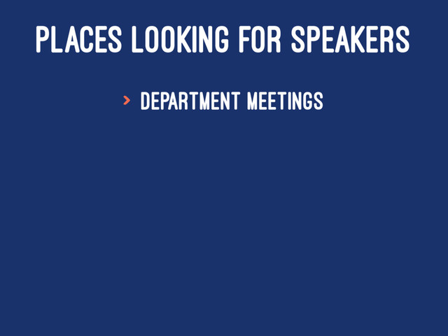 PLACES LOOKING FOR SPEAKERS
> Department meetings
