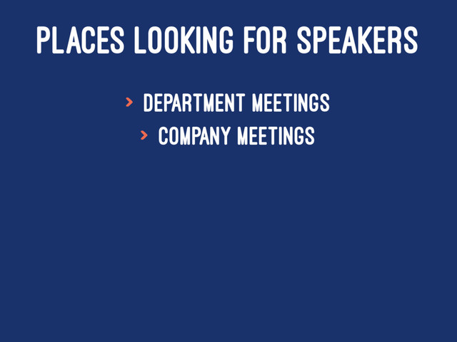 PLACES LOOKING FOR SPEAKERS
> Department meetings
> Company meetings
