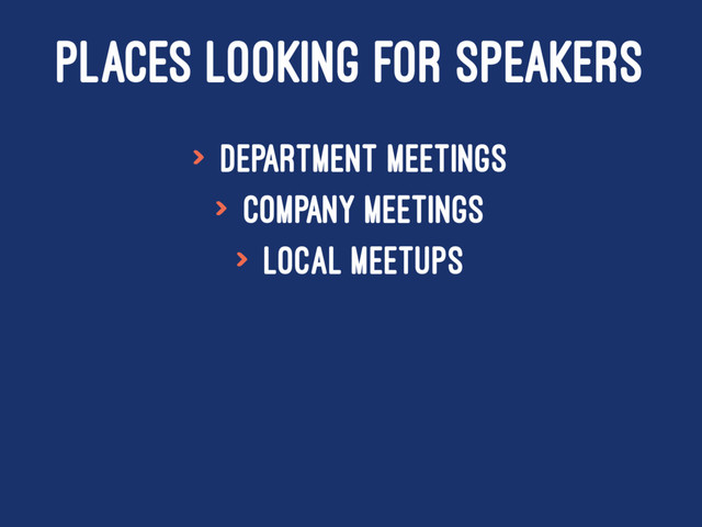 PLACES LOOKING FOR SPEAKERS
> Department meetings
> Company meetings
> Local meetups
