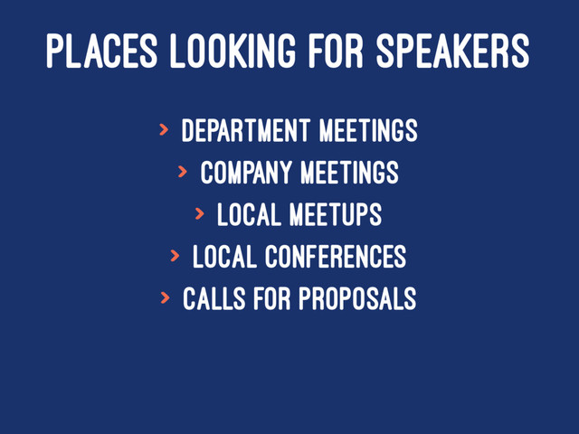 PLACES LOOKING FOR SPEAKERS
> Department meetings
> Company meetings
> Local meetups
> Local conferences
> Calls For Proposals
