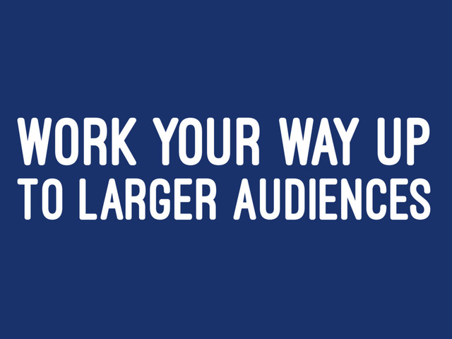 WORK YOUR WAY UP
TO LARGER AUDIENCES
