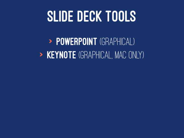 SLIDE DECK TOOLS
> Powerpoint (Graphical)
> Keynote (Graphical, Mac only)
