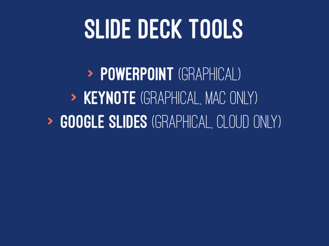SLIDE DECK TOOLS
> Powerpoint (Graphical)
> Keynote (Graphical, Mac only)
> Google Slides (Graphical, Cloud Only)
