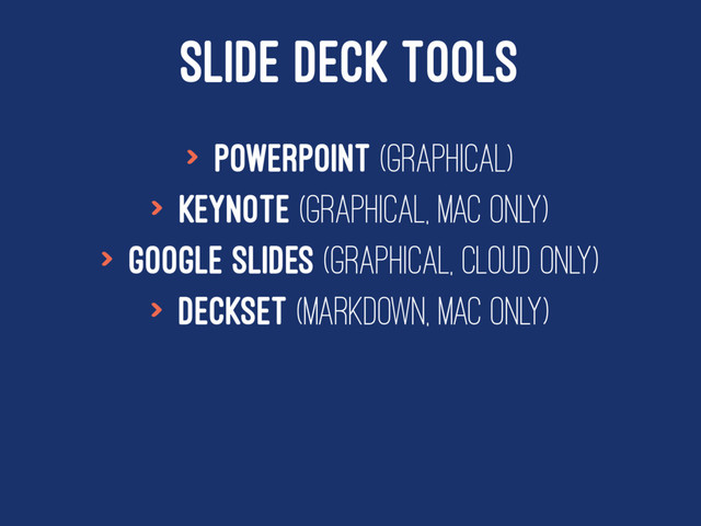 SLIDE DECK TOOLS
> Powerpoint (Graphical)
> Keynote (Graphical, Mac only)
> Google Slides (Graphical, Cloud Only)
> Deckset (Markdown, Mac only)
