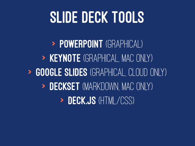 SLIDE DECK TOOLS
> Powerpoint (Graphical)
> Keynote (Graphical, Mac only)
> Google Slides (Graphical, Cloud Only)
> Deckset (Markdown, Mac only)
> Deck.js (HTML/CSS)
