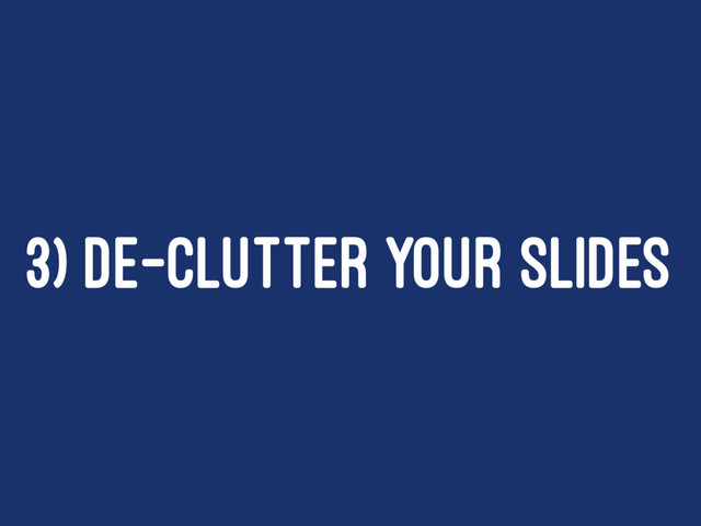 3) DE-CLUTTER YOUR SLIDES
