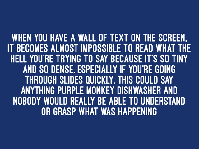 When you have a wall of text on the screen,
it becomes almost impossible to read what the
hell you're trying to say because it's so tiny
and so dense. Especially if you're going
through slides quickly, this could say
anything purple monkey dishwasher and
nobody would really be able to understand
or grasp what was happening
