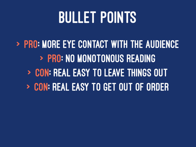 BULLET POINTS
> Pro: More eye contact with the audience
> Pro: No monotonous reading
> Con: Real easy to leave things out
> Con: Real easy to get out of order
