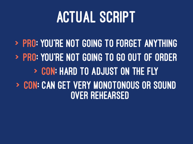 ACTUAL SCRIPT
> Pro: You're not going to forget anything
> Pro: You're not going to go out of order
> Con: Hard to adjust on the fly
> Con: Can get very monotonous or sound
over rehearsed
