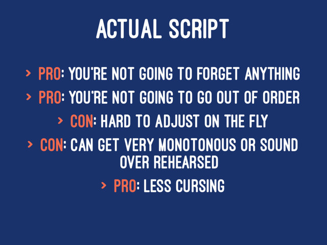 ACTUAL SCRIPT
> Pro: You're not going to forget anything
> Pro: You're not going to go out of order
> Con: Hard to adjust on the fly
> Con: Can get very monotonous or sound
over rehearsed
> Pro: Less Cursing
