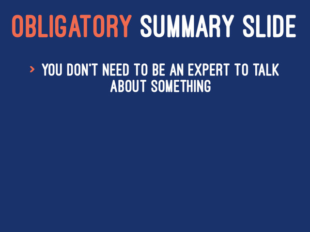 OBLIGATORY SUMMARY SLIDE
> You don't need to be an expert to talk
about something
