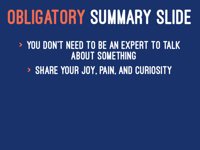 OBLIGATORY SUMMARY SLIDE
> You don't need to be an expert to talk
about something
> Share your joy, pain, and curiosity
