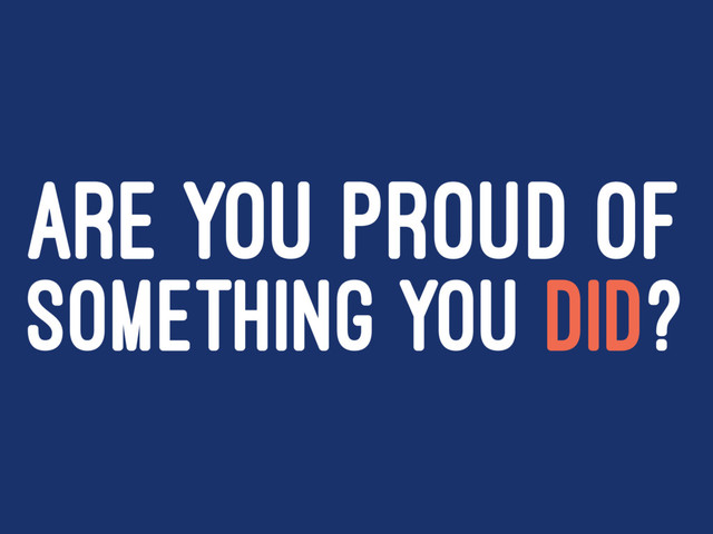 ARE YOU PROUD OF
SOMETHING YOU DID?
