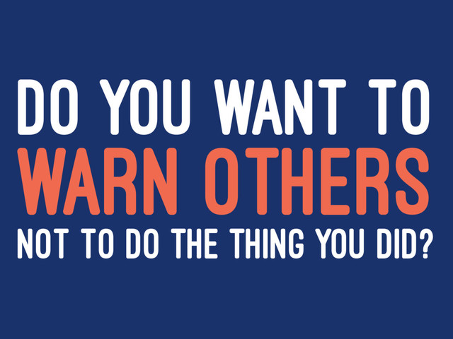 DO YOU WANT TO
WARN OTHERS
NOT TO DO THE THING YOU DID?

