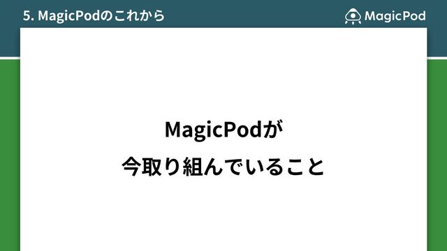 5. MagicPodのこれから
MagicPodが
今取り組んでいること
