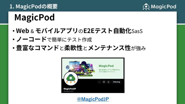 MagicPod
• Web & モバイルアプリのE2Eテスト⾃動化SasS
• ノーコードで簡単にテスト作成
• 豊富なコマンドと柔軟性とメンテナンス性が強み
@MagicPodJP
1. MagicPodの概要
