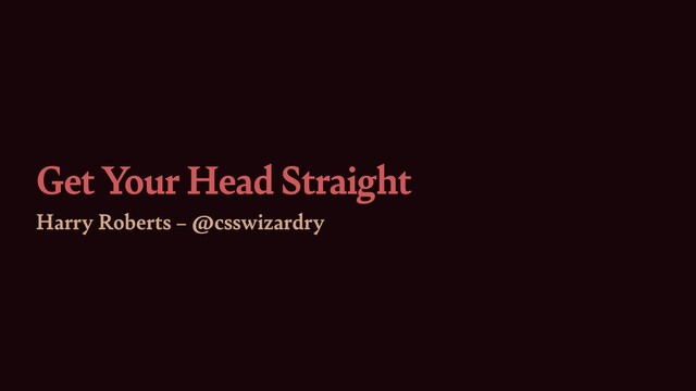 Get Your Head Straight
Harry Roberts – @csswizardry
