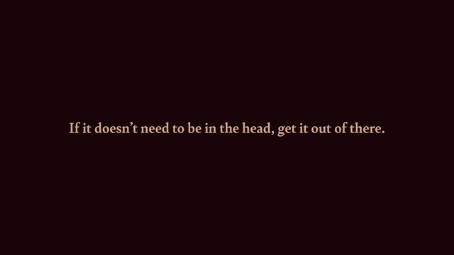 If it doesn’t need to be in the head, get it out of there.

