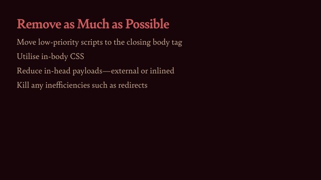 Remove as Much as Possible
Move low-priority scripts to the closing body tag


Utilise in-body CSS


Reduce in-head payloads—external or inlined


Kill any ine
ffi
ciencies such as redirects
