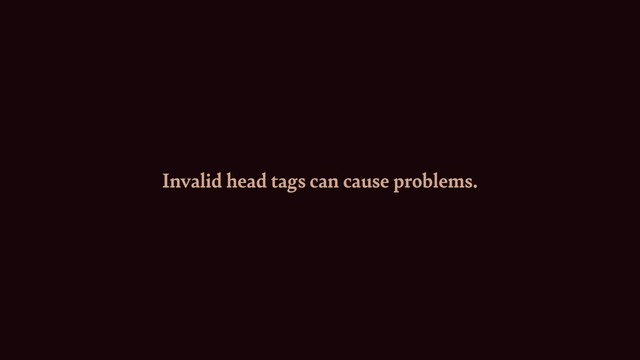 Invalid head tags can cause problems.
