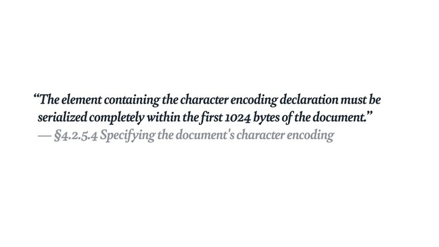 “The element containing the character encoding declaration must be
serialized completely within the first 1024 bytes of the document.”
 
— §4.2.5.4 Specifying the document's character encoding
