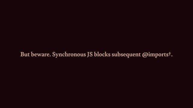 But beware. Synchronous JS blocks subsequent @imports†.
