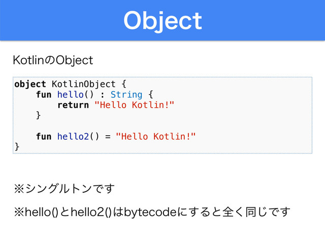 0CKFDU
object KotlinObject {
fun hello() : String {
return "Hello Kotlin!"
}
fun hello2() = "Hello Kotlin!"
}
˞γϯάϧτϯͰ͢
,PUMJOͷ0CKFDU
˞IFMMP 
ͱIFMMP 
͸CZUFDPEFʹ͢Δͱશ͘ಉ͡Ͱ͢
