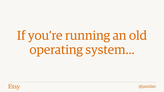 @jazzdan
If you’re running an old
operating system…
