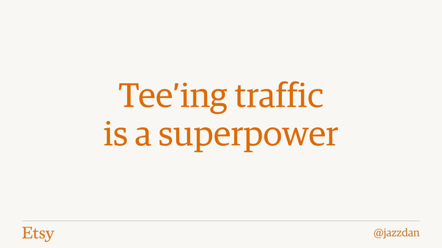@jazzdan
Tee’ing traffic
is a superpower
