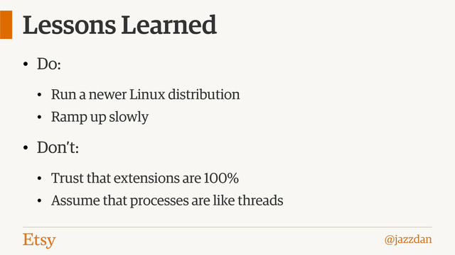 @jazzdan
Lessons Learned
• Do:
• Run a newer Linux distribution
• Ramp up slowly
• Don’t:
• Trust that extensions are 100%
• Assume that processes are like threads
