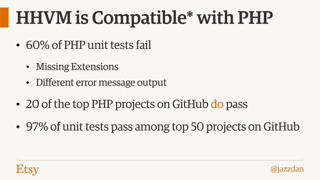 @jazzdan
HHVM is Compatible* with PHP
• 60% of PHP unit tests fail
• Missing Extensions
• Different error message output
• 20 of the top PHP projects on GitHub do pass
• 97% of unit tests pass among top 50 projects on GitHub
