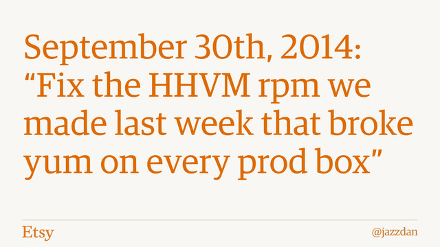 @jazzdan
September 30th, 2014:
“Fix the HHVM rpm we
made last week that broke
yum on every prod box”
