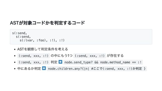ASTが対象コードかを判定するコード
s(:send,
s(:send,
s(:lvar, :foo), :!), :!)
ASTを観察して判定条件を考える
(:send, xxx, :!)
の中にもう1つ (:send, xxx, :!)
が存在する
(:send, xxx, :!)
判定 node.send_type? && node.method_name == :!
中にあるか判定 node.children.any?{|n| #
ここで(:send, xxx, :!)
か判定 }
