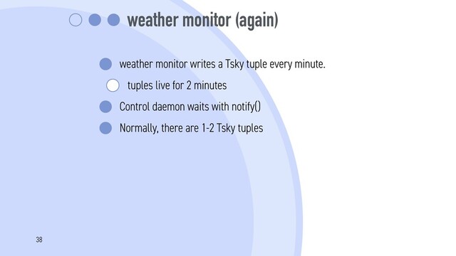 weather monitor (again)
weather monitor writes a Tsky tuple every minute.
tuples live for 2 minutes
Control daemon waits with notify()
Normally, there are 1-2 Tsky tuples
38
