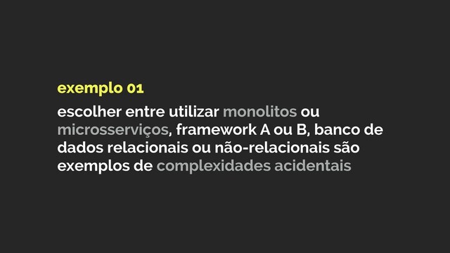 exemplo 01
 
escolher entre utilizar monolitos ou
microsserviços, framework A ou B, banco de
dados relacionais ou não-relacionais são
exemplos de complexidades acidentais
