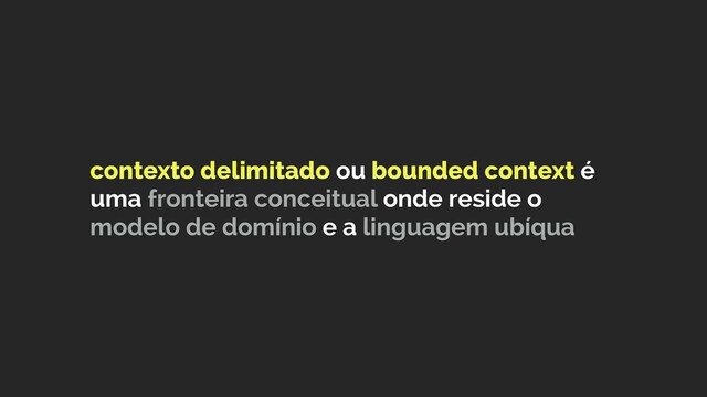 contexto delimitado ou bounded context é
uma fronteira conceitual onde reside o
modelo de domínio e a linguagem ubíqua
