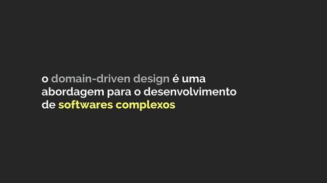 o domain-driven design é uma
abordagem para o desenvolvimento
de softwares complexos
