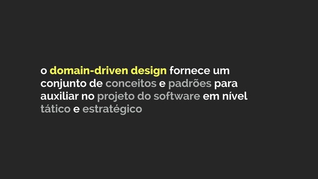 o domain-driven design fornece um
conjunto de conceitos e padrões para
auxiliar no projeto do software em nível
tático e estratégico
