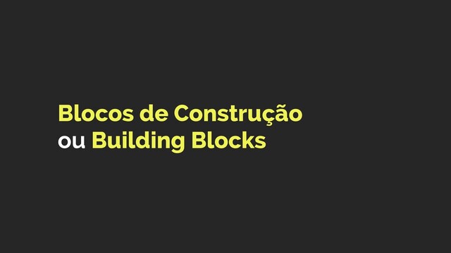 Blocos de Construção 
ou Building Blocks
