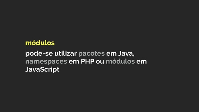módulos 
 
pode-se utilizar pacotes em Java,
namespaces em PHP ou módulos em
JavaScript
