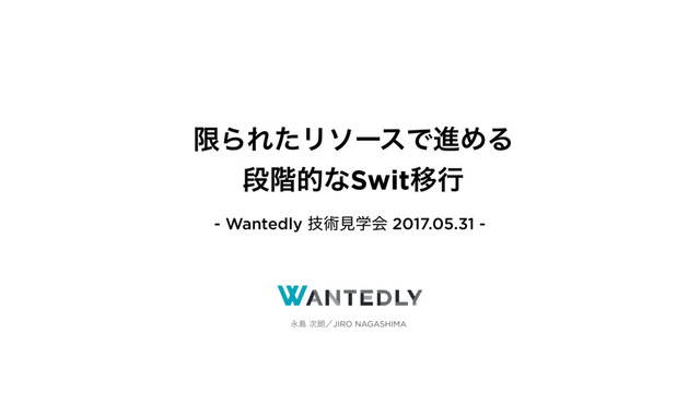Ӭౡ ࣍࿕ʗJIRO NAGASHIMA
ݶΒΕͨϦιʔεͰਐΊΔ
ஈ֊తͳSwitҠߦ
- Wantedly ٕज़ݟֶձ 2017.05.31 -
