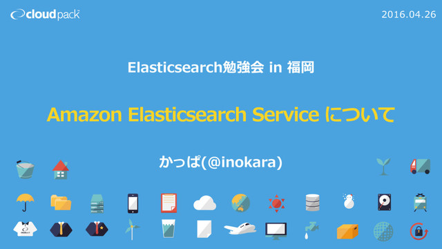Amazon Elasticsearch Service について
2016.04.26
Elasticsearch勉強会 in 福岡
かっぱ(@inokara)
