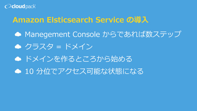 Amazon Elsticsearch Service の導⼊
☁ Manegement Console からであれば数ステップ
☁ クラスタ = ドメイン
☁ ドメインを作るところから始める
☁ 10 分位でアクセス可能な状態になる
