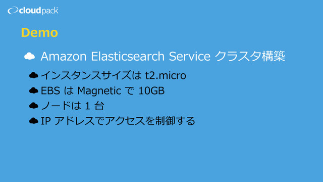 Demo
☁ Amazon Elasticsearch Service クラスタ構築
☁ インスタンスサイズは t2.micro
☁ EBS は Magnetic で 10GB
☁ ノードは 1 台
☁ IP アドレスでアクセスを制御する
